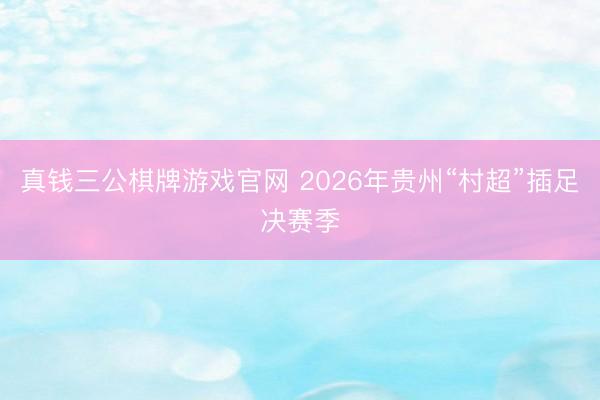 真钱三公棋牌游戏官网 2026年贵州“村超”插足决赛季