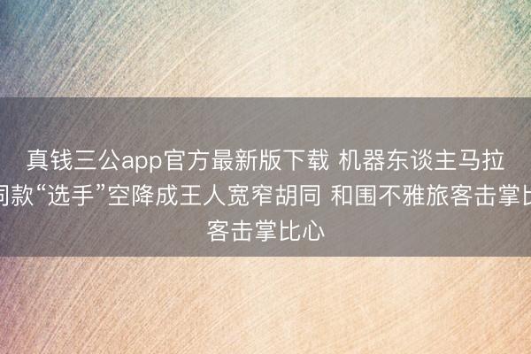 真钱三公app官方最新版下载 机器东谈主马拉松同款“选手”空降成王人宽窄胡同 和围不雅旅客击掌比心