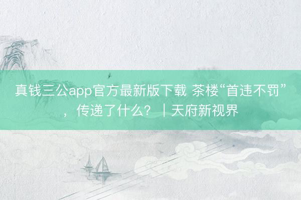 真钱三公app官方最新版下载 茶楼“首违不罚”，传递了什么？｜天府新视界