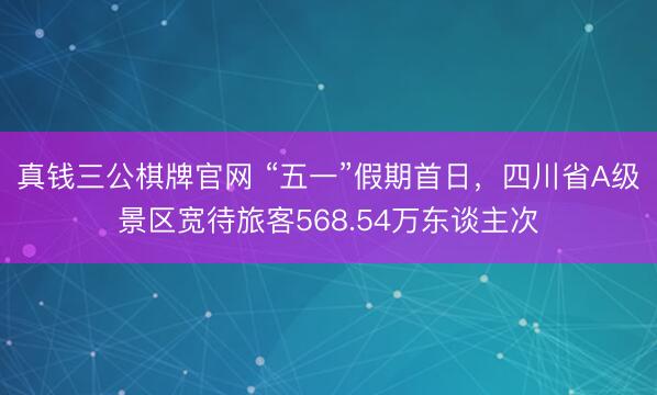 真钱三公棋牌官网 “五一”假期首日，四川省A级景区宽待旅客568.54万东谈主次