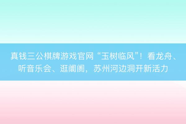 真钱三公棋牌游戏官网 “玉树临风”！看龙舟、听音乐会、逛阛阓，苏州河边洞开新活力