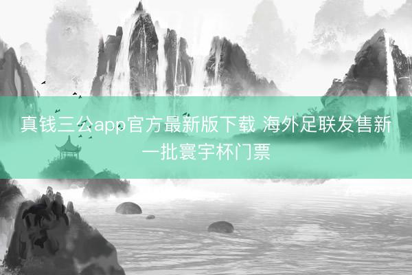 真钱三公app官方最新版下载 海外足联发售新一批寰宇杯门票