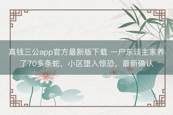 真钱三公app官方最新版下载 一户东谈主家养了70多条蛇，小区堕入惊恐，最新确认
