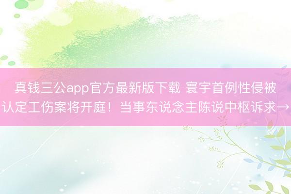 真钱三公app官方最新版下载 寰宇首例性侵被认定工伤案将开庭！当事东说念主陈说中枢诉求→