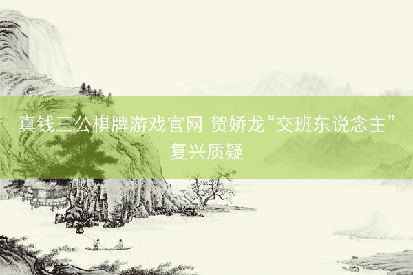 真钱三公棋牌游戏官网 贺娇龙“交班东说念主”复兴质疑