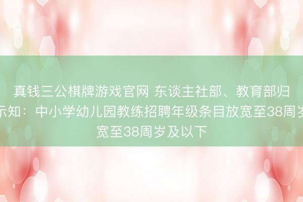 真钱三公棋牌游戏官网 东谈主社部、教育部归并印发示知：中小学幼儿园教练招聘年级条目放宽至38周岁及以下