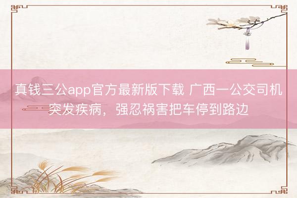 真钱三公app官方最新版下载 广西一公交司机突发疾病，强忍祸害把车停到路边