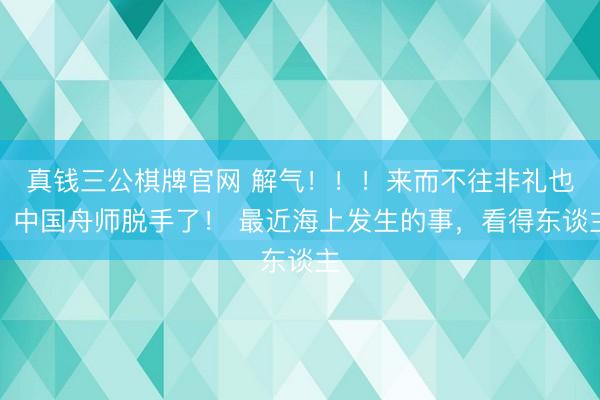 真钱三公棋牌官网 解气！！！来而不往非礼也！中国舟师脱手了！ 最近海上发生的事，看得东谈主