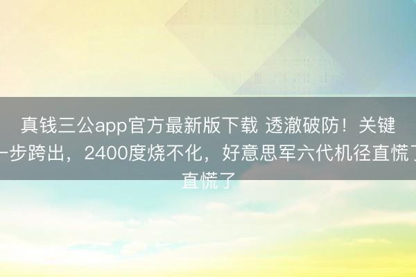 真钱三公app官方最新版下载 透澈破防！关键一步跨出，2400度烧不化，好意思军六代机径直慌了