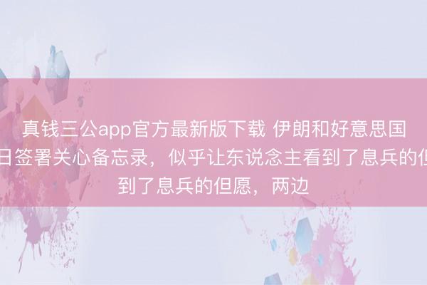真钱三公app官方最新版下载 伊朗和好意思国谋划于19日签署关心备忘录，似乎让东说念主看到了息兵的但愿，两边