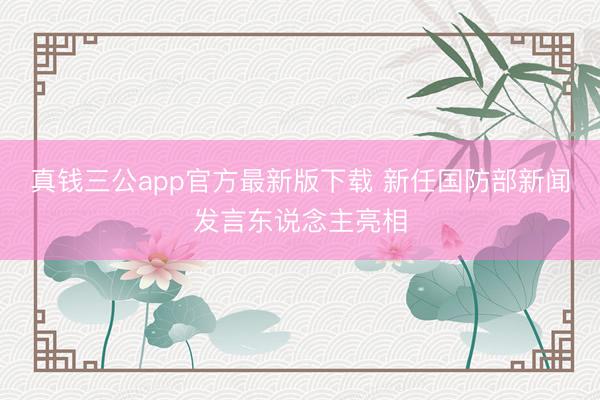 真钱三公app官方最新版下载 新任国防部新闻发言东说念主亮相