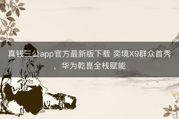 真钱三公app官方最新版下载 奕境X9群众首秀，华为乾崑全栈赋能