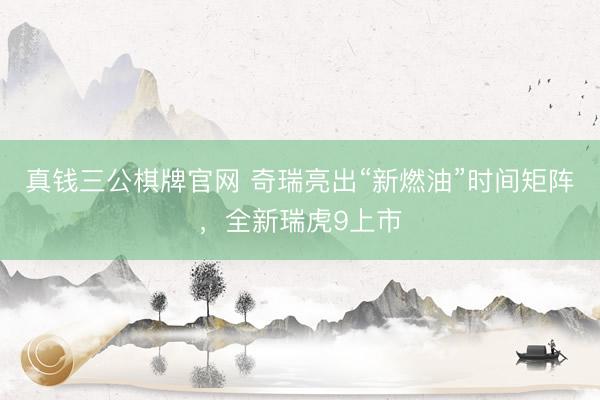 真钱三公棋牌官网 奇瑞亮出“新燃油”时间矩阵,全新瑞虎9上市