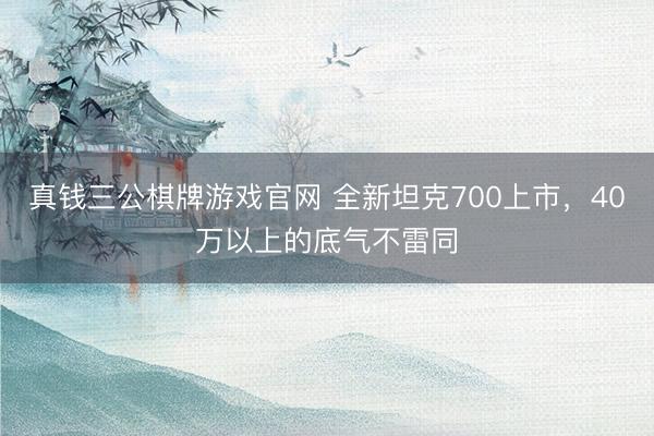 真钱三公棋牌游戏官网 全新坦克700上市,40万以上的底气不雷同