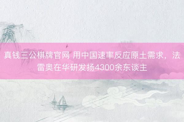 真钱三公棋牌官网 用中国速率反应原土需求，法雷奥在华研发扬4300余东谈主