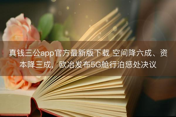 真钱三公app官方最新版下载 空间降六成、资本降三成，欧冶发布5G舱行泊惩处决议