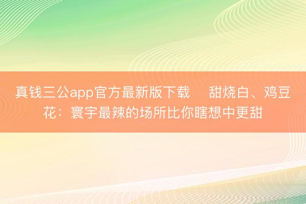 真钱三公app官方最新版下载 ​甜烧白、鸡豆花：寰宇最辣的场所比你瞎想中更甜