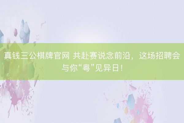 真钱三公棋牌官网 共赴赛说念前沿，这场招聘会与你“粤”见异日！