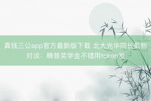 真钱三公app官方最新版下载 北大光华院长最新对谈：畴昔奖学金不错用token发