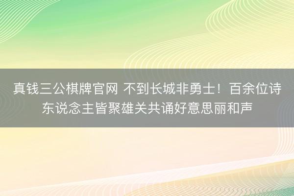 真钱三公棋牌官网 不到长城非勇士！百余位诗东说念主皆聚雄关共诵好意思丽和声
