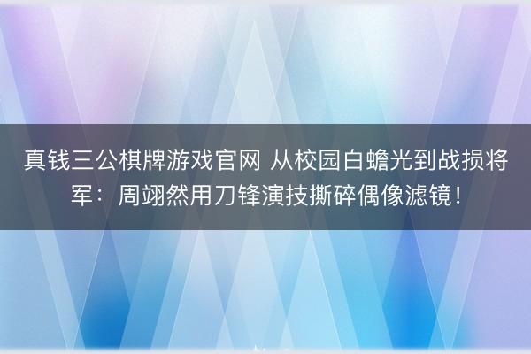 真钱三公棋牌游戏官网 从校园白蟾光到战损将军：周翊然用刀锋演技撕碎偶像滤镜！