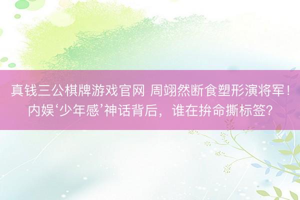 真钱三公棋牌游戏官网 周翊然断食塑形演将军！内娱‘少年感’神话背后，谁在拚命撕标签？