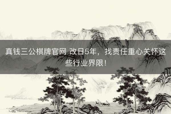 真钱三公棋牌官网 改日5年,找责任重心关怀这些行业界限!
