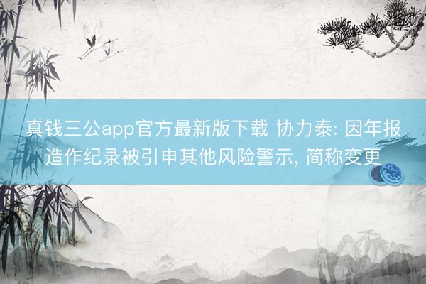 真钱三公app官方最新版下载 协力泰: 因年报造作纪录被引申其他风险警示， 简称变更