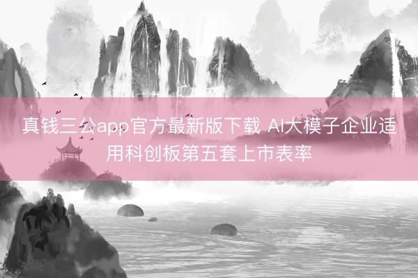 真钱三公app官方最新版下载 AI大模子企业适用科创板第五套上市表率
