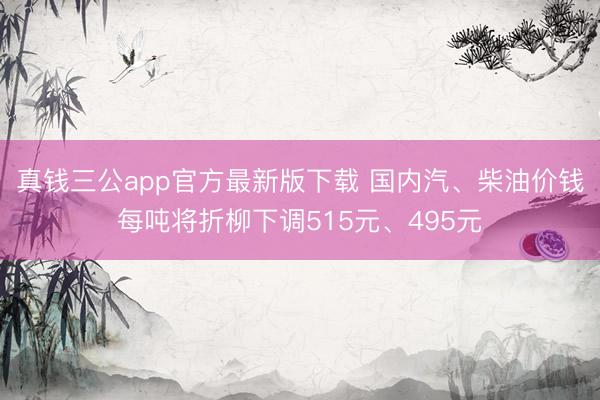 真钱三公app官方最新版下载 国内汽、柴油价钱每吨将折柳下调515元、495元