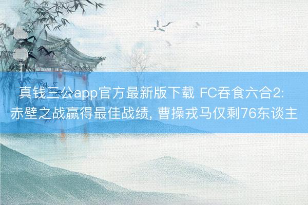 真钱三公app官方最新版下载 FC吞食六合2: 赤壁之战赢得最佳战绩， 曹操戎马仅剩76东谈主