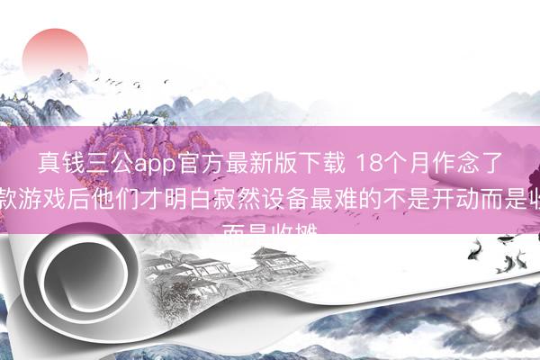 真钱三公app官方最新版下载 18个月作念了17款游戏后他们才明白寂然设备最难的不是开动而是收摊