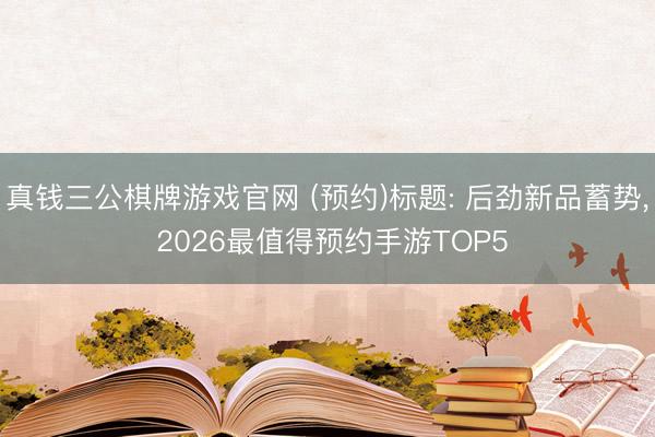 真钱三公棋牌游戏官网 (预约)标题: 后劲新品蓄势， 2026最值得预约手游TOP5
