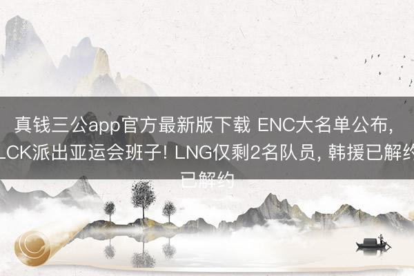 真钱三公app官方最新版下载 ENC大名单公布, LCK派出亚运会班子! LNG仅剩2名队员, 韩援已解约