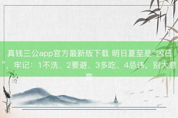 真钱三公app官方最新版下载 明日夏至是“凶日”，牢记：1不洗、2要避、3多吃、4忌讳，别大意