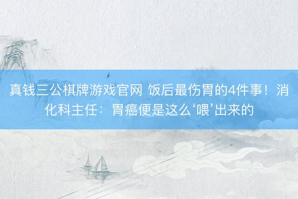 真钱三公棋牌游戏官网 饭后最伤胃的4件事！消化科主任：胃癌便是这么‘喂’出来的