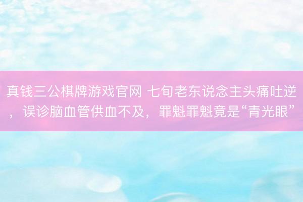 真钱三公棋牌游戏官网 七旬老东说念主头痛吐逆，误诊脑血管供血不及，罪魁罪魁竟是“青光眼”