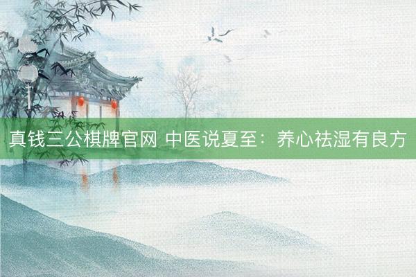 真钱三公棋牌官网 中医说夏至：养心祛湿有良方