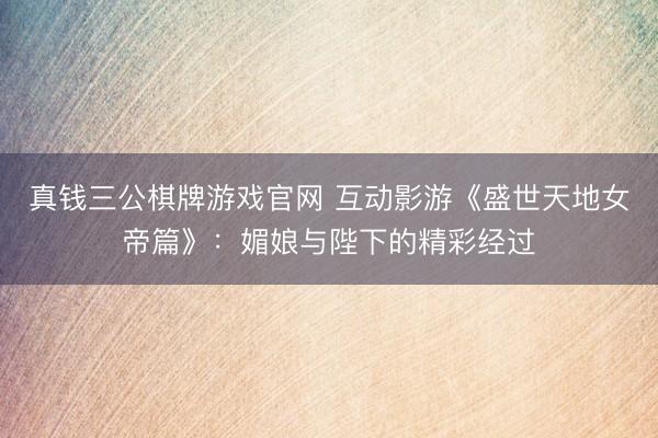 真钱三公棋牌游戏官网 互动影游《盛世天地女帝篇》:媚娘与陛下的精彩经过