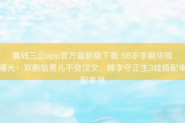 真钱三公app官方最新版下载 58岁李婉华现状曝光!双胞胎男儿不会汉文,嫁李守正生3娃婚配幸福