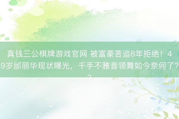 真钱三公棋牌游戏官网 被富豪苦追8年拒绝！49岁邰丽华现状曝光，千手不雅音领舞如今奈何了？
