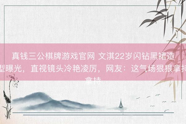 真钱三公棋牌游戏官网 文淇22岁闪钻黑裙造型曝光,直视镜头冷艳凌厉,网友:这气场狠狠拿持