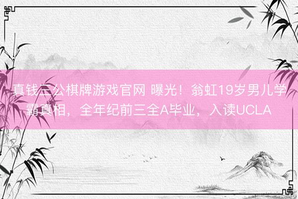 真钱三公棋牌游戏官网 曝光!翁虹19岁男儿学霸真相,全年纪前三全A毕业,入读UCLA